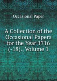 A Collection of the Occasional Papers for the Year 1716(-18)., Volume 1