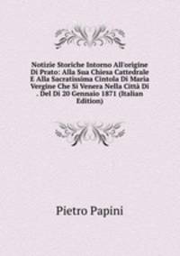 Notizie Storiche Intorno All'origine Di Prato: Alla Sua Chiesa Cattedrale E Alla Sacratissima Cintola Di Maria Vergine Che Si Venera Nella Citt? Di . Del Di 20 Gennaio 1871 (Italian Edition)