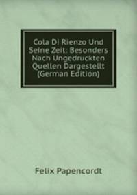 Cola Di Rienzo Und Seine Zeit: Besonders Nach Ungedruckten Quellen Dargestellt (German Edition)