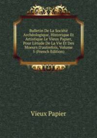 Bulletin De La Soci?t? Arch?ologique, Historique Et Artistique Le Vieux Papier, Pour L'?tude De La Vie Et Des Moeurs D'autrefois, Volume 5 (French Edition)