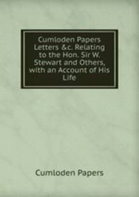 Cumloden Papers Letters &amp;c. Relating to the Hon. Sir W. Stewart and Others, with an Account of His Life.