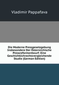 Die Moderne Pressgesetzgebung Insbesondere Der Osterreichische Pressreformentwurf: Eine Geschichtlichrechtsvergleichende Studie (German Edition)