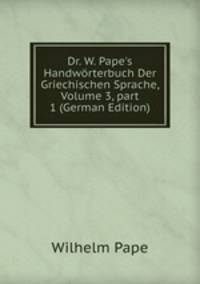 Dr. W. Pape's Handw?rterbuch Der Griechischen Sprache, Volume 3, part 1 (German Edition)