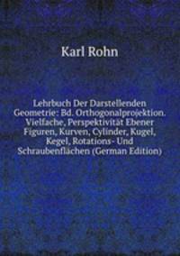 Lehrbuch Der Darstellenden Geometrie: Bd. Orthogonalprojektion. Vielfache, Perspektivitat Ebener Figuren, Kurven, Cylinder, Kugel, Kegel, Rotations- Und Schraubenflachen (German Edition)