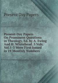 Present-Day Papers On Prominent Questions in Theology, Ed. by A. Ewing And H. Whitehead. 5 Vols. Vol.1-3 Were First Issued in 19 Monthly Numbers.