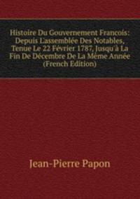 Histoire Du Gouvernement Francois: Depuis L'assembl?e Des Notables, Tenue Le 22 F?vrier 1787, Jusqu'? La Fin De D?cembre De La M?me Ann?e (French Edition)