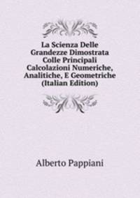 La Scienza Delle Grandezze Dimostrata Colle Principali Calcolazioni Numeriche, Analitiche, E Geometriche (Italian Edition)