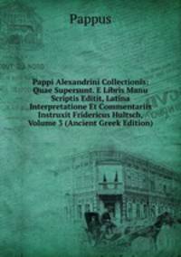 Pappi Alexandrini Collectionis: Quae Supersunt. E Libris Manu Scriptis Editit, Latina Interpretatione Et Commentariis Instruxit Fridericus Hultsch, Volume 3 (Ancient Greek Edition)