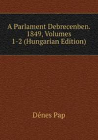 A Parlament Debrecenben. 1849, Volumes 1-2 (Hungarian Edition)