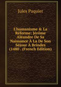 L'humanisme &amp; La R?forme: J?r?me Al?andre De Sa Naissance ? La De Son S?jour ? Brindes (1480 . (French Edition)