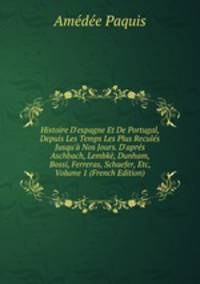 Histoire D'espagne Et De Portugal, Depuis Les Temps Les Plus Recul?s Jusqu'? Nos Jours. D'apr?s Aschbach, Lembk?, Dunham, Bossi, Ferreras, Schaefer, Etc, Volume 1 (French Edition)