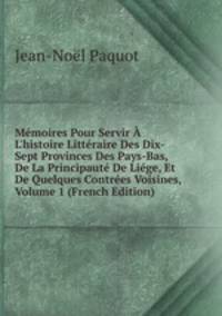 M?moires Pour Servir ? L'histoire Litt?raire Des Dix-Sept Provinces Des Pays-Bas, De La Principaut? De Li?ge, Et De Quelques Contr?es Voisines, Volume 1 (French Edition)