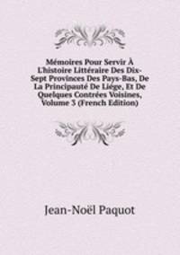 M?moires Pour Servir ? L'histoire Litt?raire Des Dix-Sept Provinces Des Pays-Bas, De La Principaut? De Li?ge, Et De Quelques Contr?es Voisines, Volume 3 (French Edition)