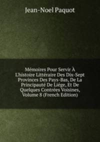 M?moires Pour Servir ? L'histoire Litt?raire Des Dix-Sept Provinces Des Pays-Bas, De La Principaut? De Li?ge, Et De Quelques Contr?es Voisines, Volume 8 (French Edition)