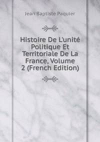 Histoire De L'unit? Politique Et Territoriale De La France, Volume 2 (French Edition)