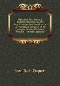 M?moires Pour Servir ? L'histoire Litt?raire Des Dix-Sept Provinces Des Pays-Bas, De La Principaut? De Li?ge, Et De Quelques Contr?es Voisines, Volume 17 (French Edition)