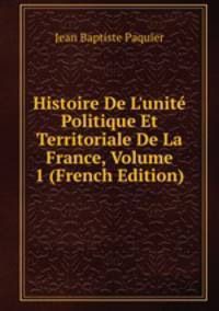 Histoire De L'unit? Politique Et Territoriale De La France, Volume 1 (French Edition)