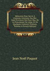 M?moires Pour Servir ? L'histoire Litt?raire Des Dix-Sept Provinces Des Pays-Bas, De La Principaut? De Li?ge, Et De Quelques Contr?es Voisines, Volume 4 (French Edition)