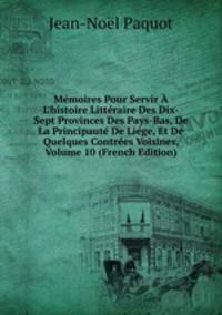 M?moires Pour Servir ? L'histoire Litt?raire Des Dix-Sept Provinces Des Pays-Bas, De La Principaut? De Li?ge, Et De Quelques Contr?es Voisines, Volume 10 (French Edition)