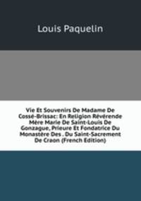 Vie Et Souvenirs De Madame De Cosse-Brissac: En Religion Reverende Mere Marie De Saint-Louis De Gonzague, Prieure Et Fondatrice Du Monastere Des . Du Saint-Sacrement De Craon (French Edition)