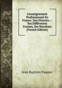 L'enseignement Professionnel En France: Son Histoire.--Ses Diff?rentes Formes, Ses R?sultats (French Edition)