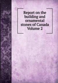 Report on the building and ornamental stones of Canada Volume 2