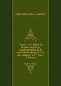 Histoire de l'Eglise de Gen?ve depuis le commencement de la r?formation jusqu'? nos jours Volume v.1 (French Edition)