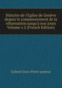 Histoire de l'Eglise de Gen?ve depuis le commencement de la r?formation jusqu'? nos jours Volume v.2 (French Edition)