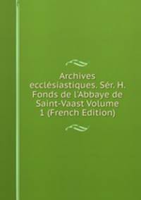 Archives eccl?siastiques. S?r. H. Fonds de l'Abbaye de Saint-Vaast Volume 1 (French Edition)