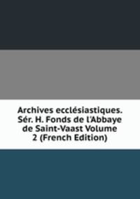 Archives eccl?siastiques. S?r. H. Fonds de l'Abbaye de Saint-Vaast Volume 2 (French Edition)