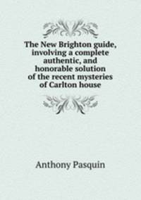 The New Brighton guide, involving a complete authentic, and honorable solution of the recent mysteries of Carlton house