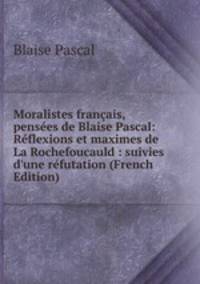 Moralistes fran?ais, pens?es de Blaise Pascal: R?flexions et maximes de La Rochefoucauld : suivies d'une r?futation (French Edition)