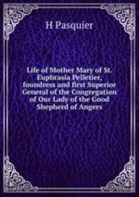 Life of Mother Mary of St. Euphrasia Pelletier, foundress and first Superior General of the Congregation of Our Lady of the Good Shepherd of Angers