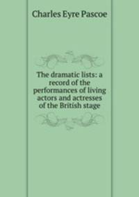 The dramatic lists: a record of the performances of living actors and actresses of the British stage