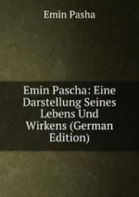 Emin Pascha: Eine Darstellung Seines Lebens Und Wirkens (German Edition)