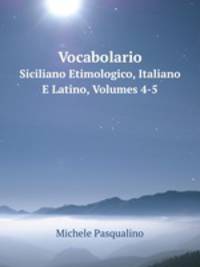 Vocabolario. Siciliano Etimologico, Italiano E Latino, Volumes 4-5
