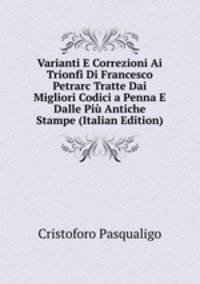 Varianti E Correzioni Ai Trionfi Di Francesco Petrarc Tratte Dai Migliori Codici a Penna E Dalle Piu Antiche Stampe (Italian Edition)