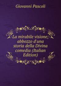 La mirabile visione; abbozzo d'una storia della Divina comedia (Italian Edition)