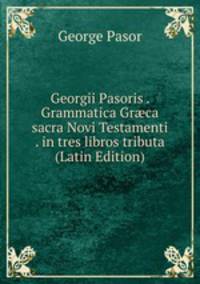Georgii Pasoris . Grammatica Gr?ca sacra Novi Testamenti . in tres libros tributa (Latin Edition)