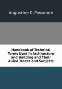Handbook of Technical Terms Used in Architecture and Building and Their Allied Trades and Subjects
