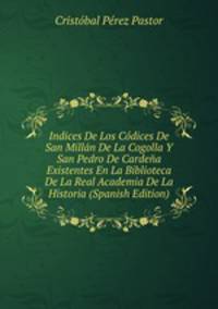Indices De Los Codices De San Millan De La Cogolla Y San Pedro De Cardena Existentes En La Biblioteca De La Real Academia De La Historia (Spanish Edition)