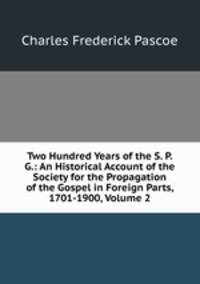 Two Hundred Years of the S. P. G.: An Historical Account of the Society for the Propagation of the Gospel in Foreign Parts, 1701-1900, Volume 2