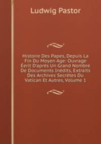 Histoire Des Papes, Depuis La Fin Du Moyen Age: Ouvrage ?erit D'apr?s Un Grand Nombre De Documents In?dits, Extraits Des Archives Secr?tes Du Vatican Et Autres, Volume 1