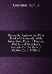 Germania, Agricola and First Book of the Annals: With Notes from Ruperti, Passow, Walch, and B?tticher's Remarks On the Style of Tacitus (Latin Edition)