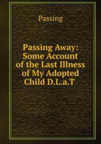 Passing Away: Some Account of the Last Illness of My Adopted Child D.L.a.T .