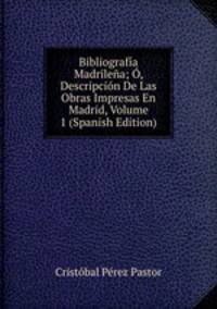 Bibliografia Madrilena; O, Descripcion De Las Obras Impresas En Madrid, Volume 1 (Spanish Edition)