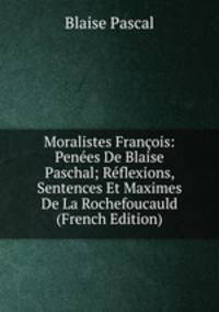 Moralistes Francois: Penees De Blaise Paschal; Reflexions, Sentences Et Maximes De La Rochefoucauld (French Edition)