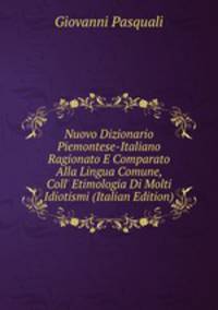 Nuovo Dizionario Piemontese-Italiano Ragionato E Comparato Alla Lingua Comune, Coll' Etimologia Di Molti Idiotismi (Italian Edition)