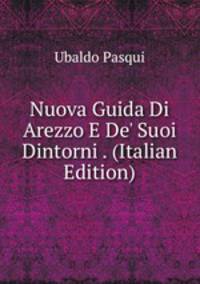 Nuova Guida Di Arezzo E De' Suoi Dintorni . (Italian Edition)