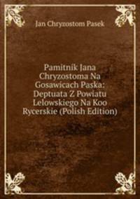 Pamitnik Jana Chryzostoma Na Gosawicach Paska: Deptuata Z Powiatu Lelowskiego Na Koo Rycerskie (Polish Edition)